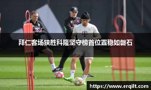 拜仁客场狭胜科隆坚守榜首位置稳如磐石