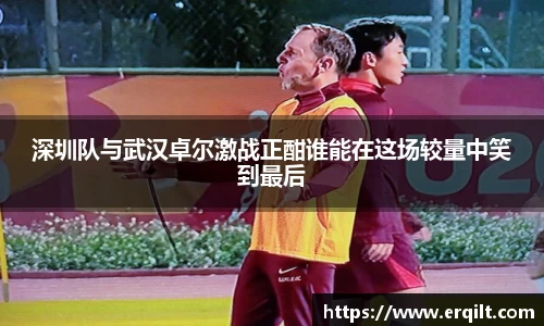 深圳队与武汉卓尔激战正酣谁能在这场较量中笑到最后