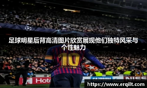 足球明星后背高清图片欣赏展现他们独特风采与个性魅力