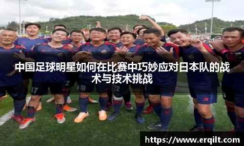 中国足球明星如何在比赛中巧妙应对日本队的战术与技术挑战